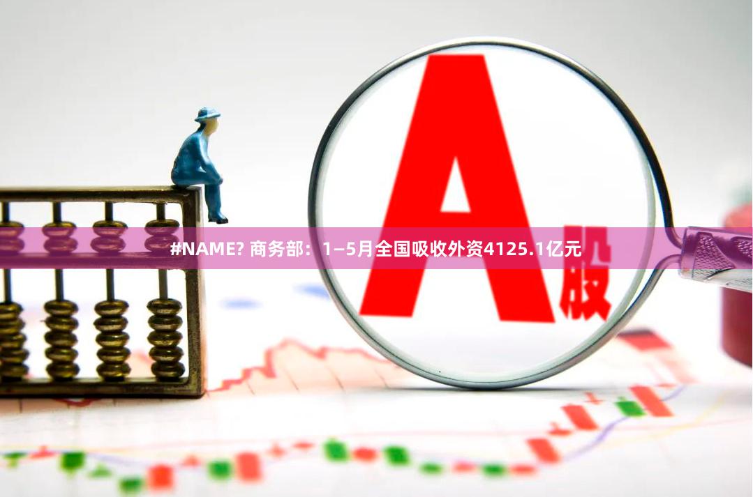 #NAME? 商务部：1—5月全国吸收外资4125.1亿元