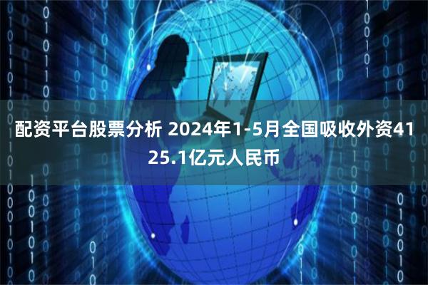 配资平台股票分析 2024年1-5月全国吸收外资4125.1亿元人民币