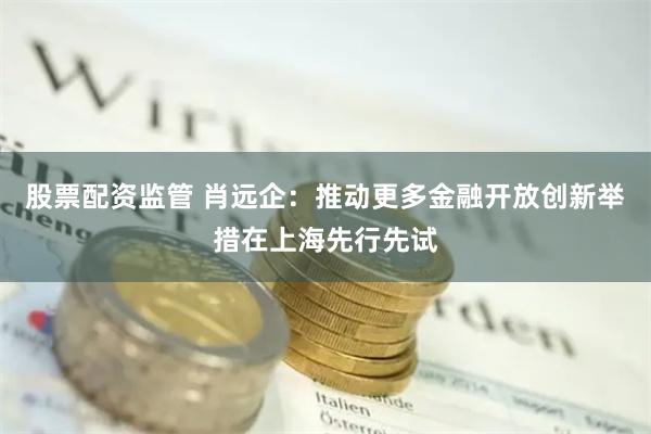 股票配资监管 肖远企：推动更多金融开放创新举措在上海先行先试