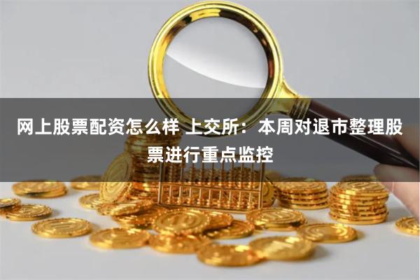 网上股票配资怎么样 上交所：本周对退市整理股票进行重点监控