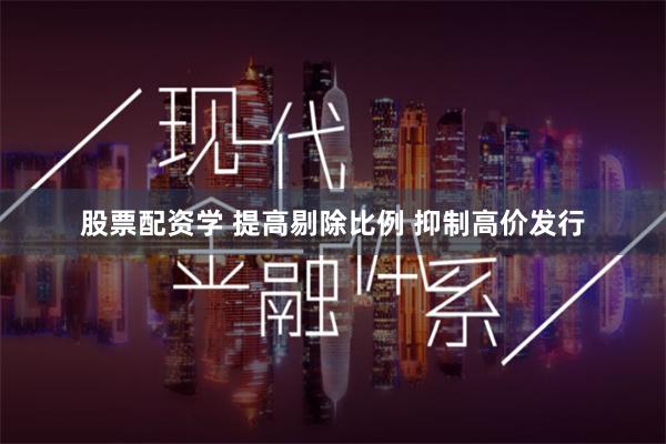 股票配资学 提高剔除比例 抑制高价发行