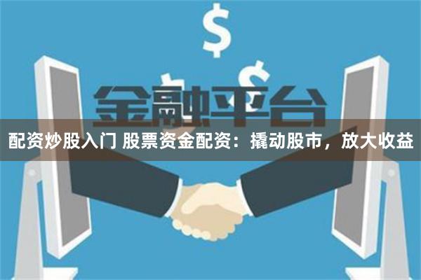 配资炒股入门 股票资金配资：撬动股市，放大收益