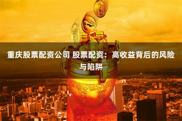 重庆股票配资公司 股票配资：高收益背后的风险与陷阱