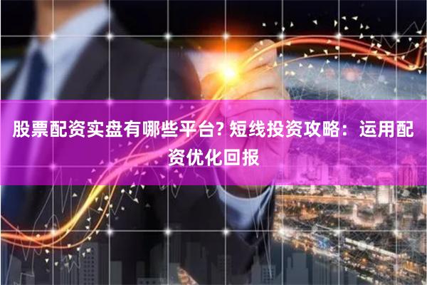 股票配资实盘有哪些平台? 短线投资攻略：运用配资优化回报