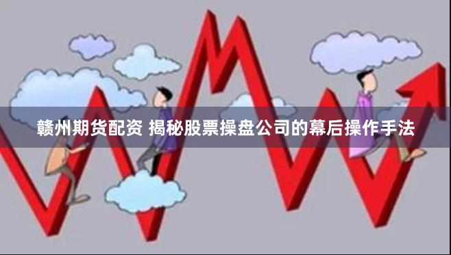 赣州期货配资 揭秘股票操盘公司的幕后操作手法