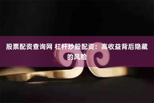 股票配资查询网 杠杆炒股配资：高收益背后隐藏的风险