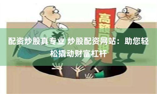 配资炒股真专业 炒股配资网站：助您轻松撬动财富杠杆