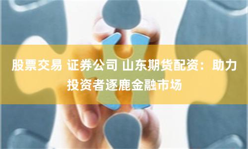 股票交易 证券公司 山东期货配资：助力投资者逐鹿金融市场