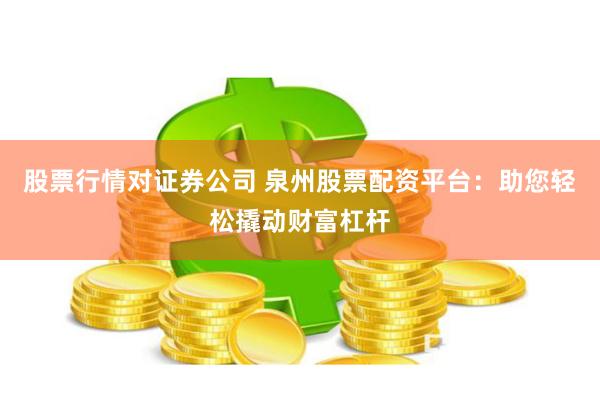 股票行情对证券公司 泉州股票配资平台：助您轻松撬动财富杠杆