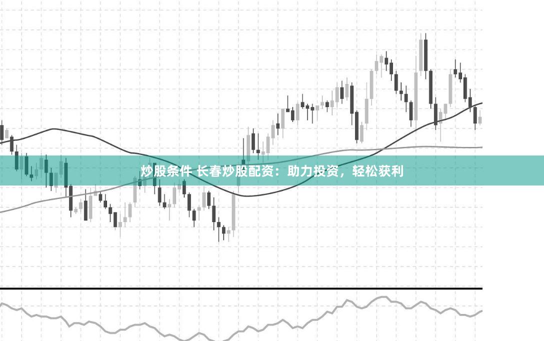 炒股条件 长春炒股配资：助力投资，轻松获利