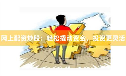 网上配资炒股：轻松撬动资金，投资更灵活