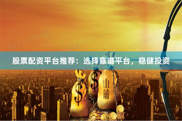 股票配资平台推荐：选择靠谱平台，稳健投资