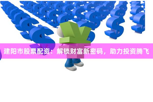 建阳市股票配资：解锁财富新密码，助力投资腾飞