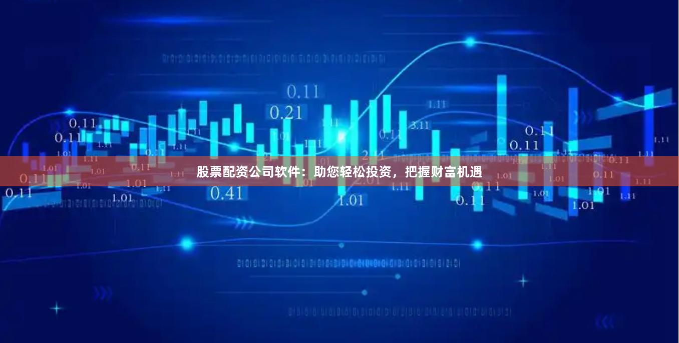 股票配资公司软件：助您轻松投资，把握财富机遇