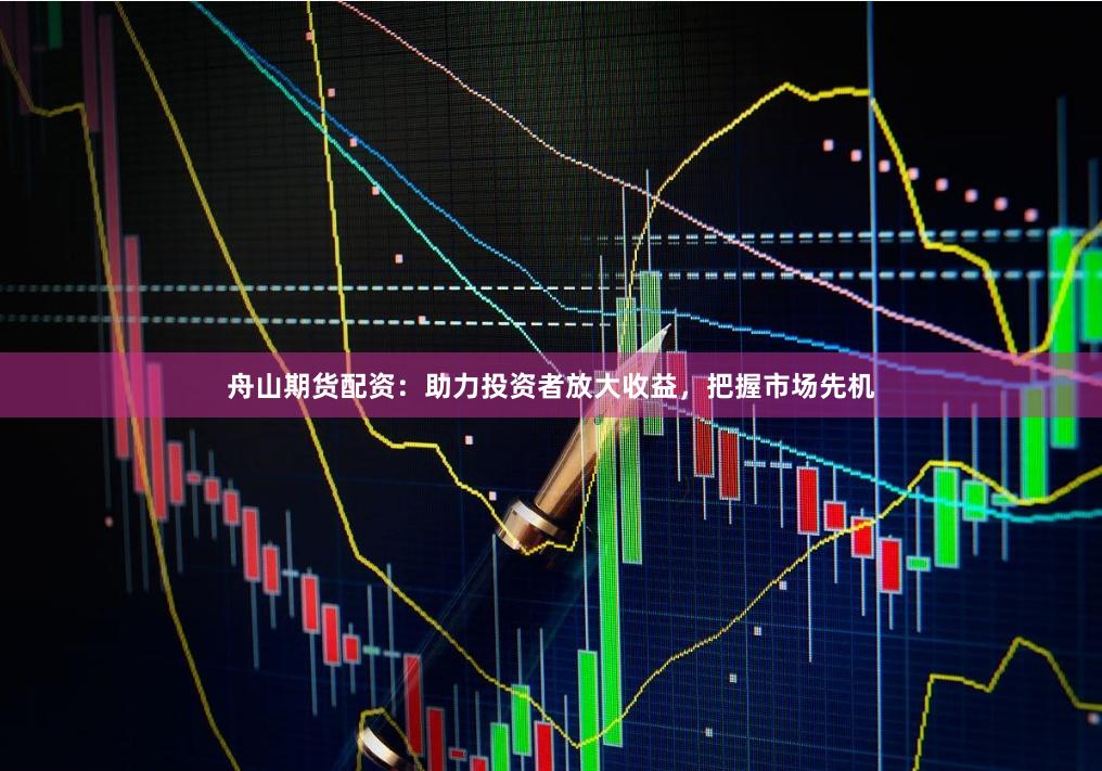 舟山期货配资：助力投资者放大收益，把握市场先机