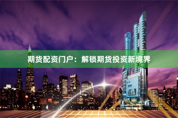 期货配资门户：解锁期货投资新境界