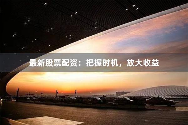 最新股票配资：把握时机，放大收益
