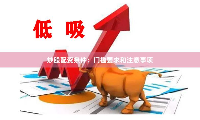 炒股配资条件：门槛要求和注意事项