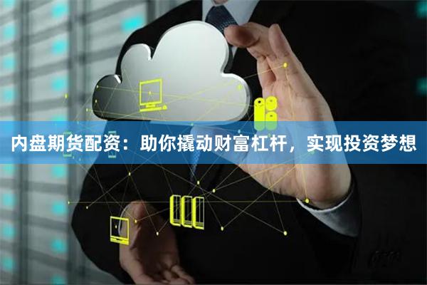 内盘期货配资：助你撬动财富杠杆，实现投资梦想