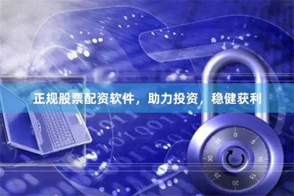 正规股票配资软件，助力投资，稳健获利