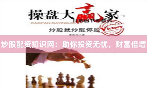炒股配资知识网：助你投资无忧，财富倍增