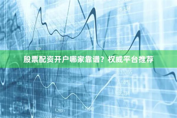 股票配资开户哪家靠谱？权威平台推荐