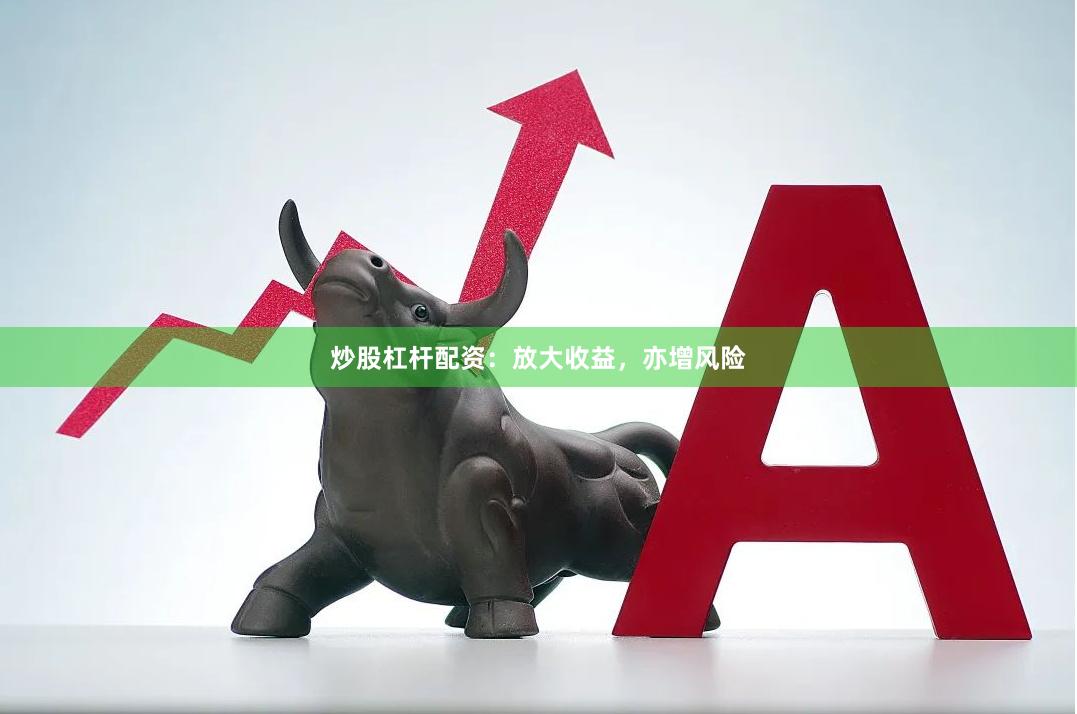 炒股杠杆配资：放大收益，亦增风险