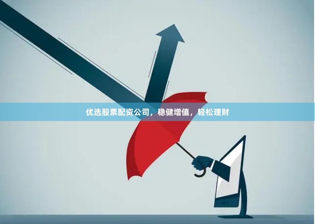 优选股票配资公司，稳健增值，轻松理财