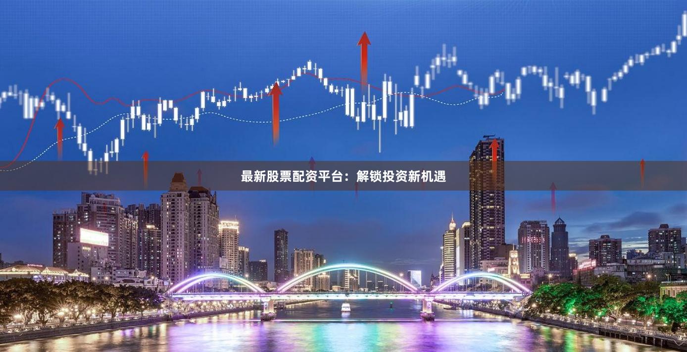 最新股票配资平台：解锁投资新机遇