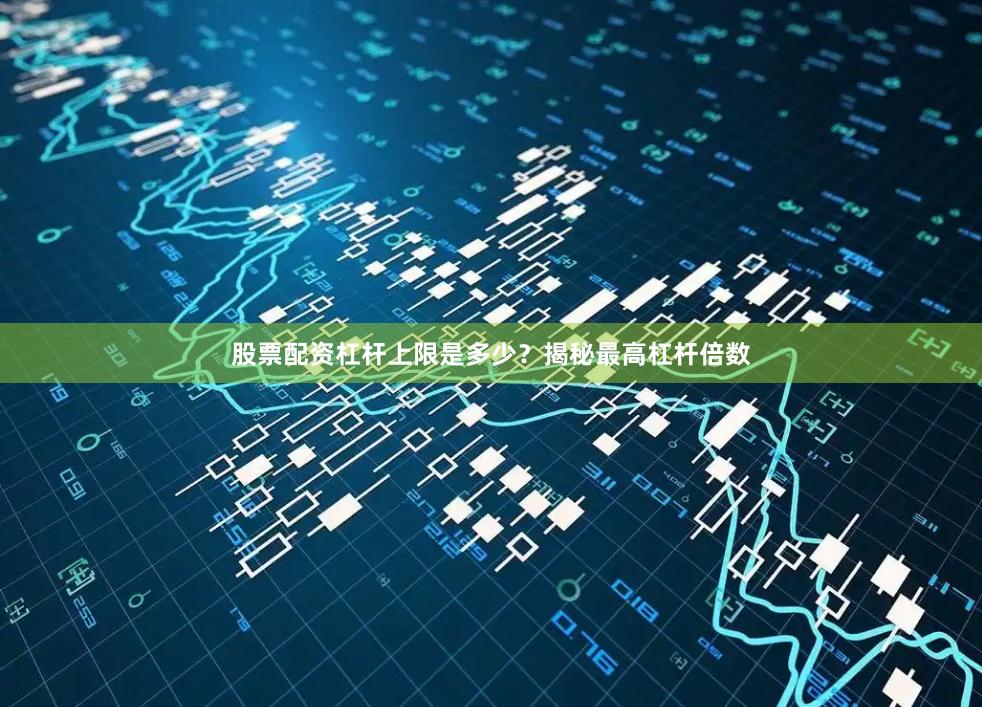 股票配资杠杆上限是多少？揭秘最高杠杆倍数