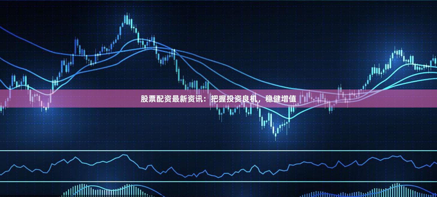 股票配资最新资讯：把握投资良机，稳健增值