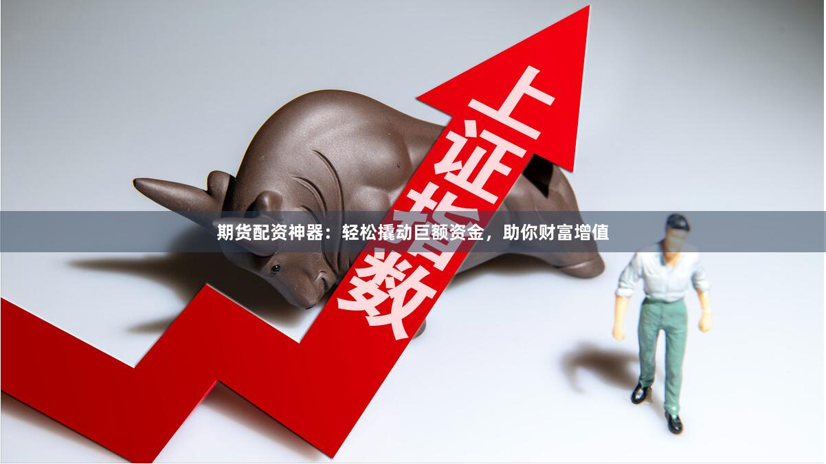 期货配资神器：轻松撬动巨额资金，助你财富增值