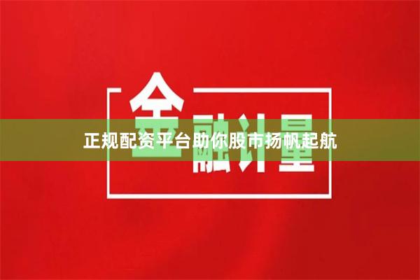 正规配资平台助你股市扬帆起航