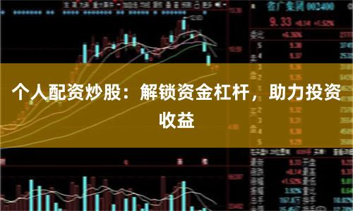 个人配资炒股：解锁资金杠杆，助力投资收益