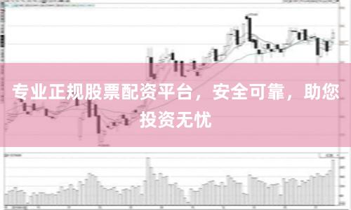 专业正规股票配资平台，安全可靠，助您投资无忧