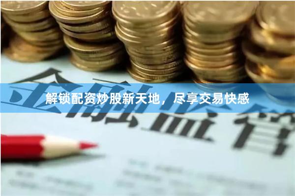 解锁配资炒股新天地,尽享交易快感