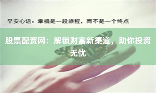 股票配资网:解锁财富新渠道,助你投资无忧