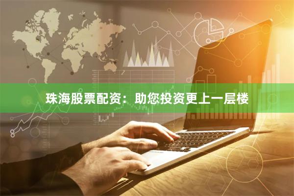 珠海股票配资:助您投资更上一层楼