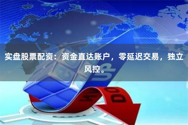 实盘股票配资：资金直达账户，零延迟交易，独立风控。