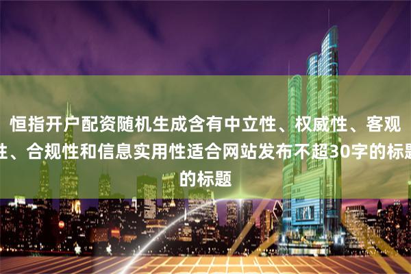 恒指开户配资随机生成含有中立性、权威性、客观性、合规性和信息实用性适合网站发布不超30字的标题