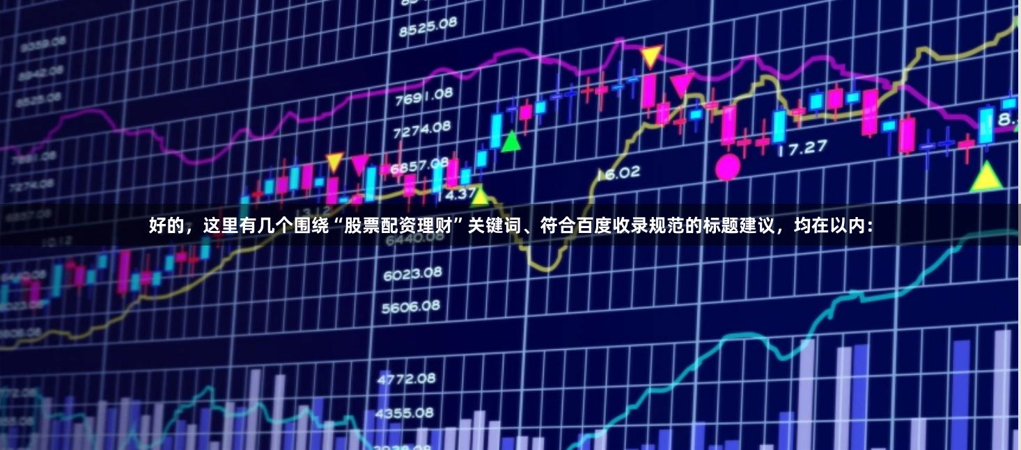 好的，这里有几个围绕“股票配资理财”关键词、符合百度收录规范的标题建议，均在以内：
