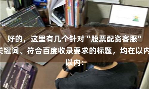 好的，这里有几个针对“股票配资客服”关键词、符合百度收录要求的标题，均在以内：