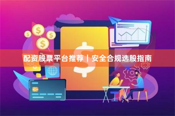 配资股票平台推荐｜安全合规选股指南