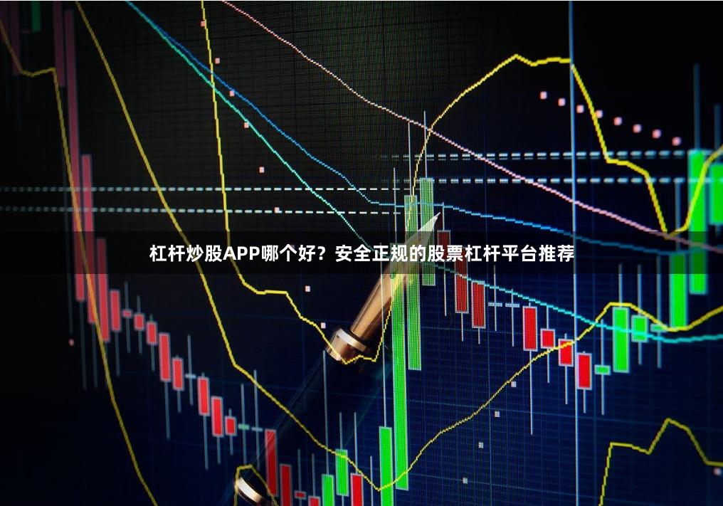 杠杆炒股APP哪个好？安全正规的股票杠杆平台推荐