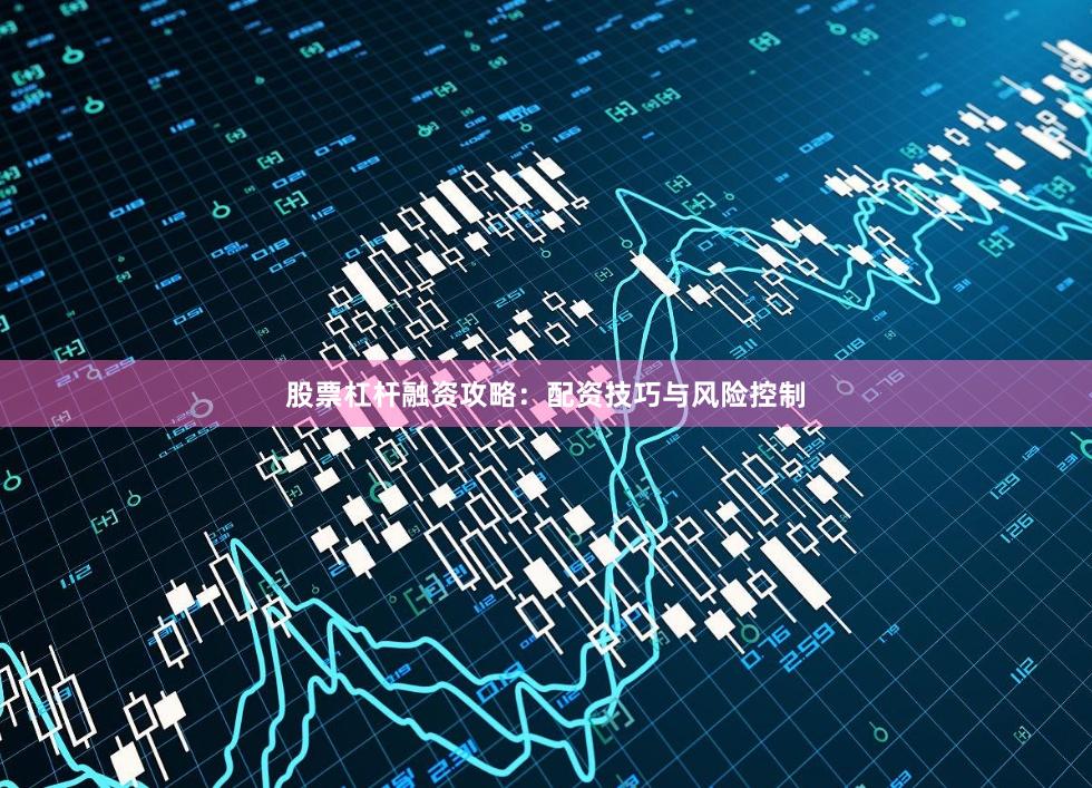股票杠杆融资攻略：配资技巧与风险控制