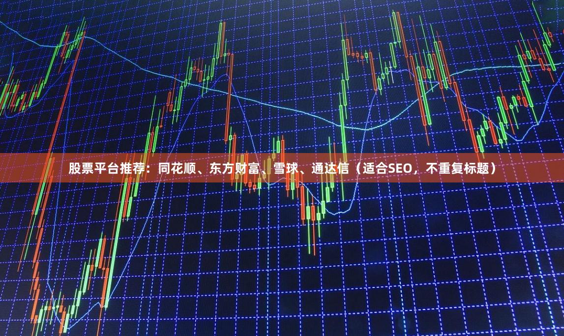 股票平台推荐：同花顺、东方财富、雪球、通达信（适合SEO，不重复标题）