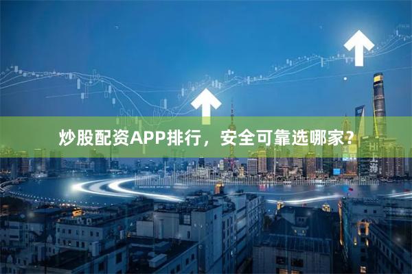 炒股配资APP排行,安全可靠选哪家?
