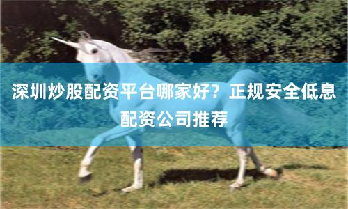 深圳炒股配资平台哪家好？正规安全低息配资公司推荐