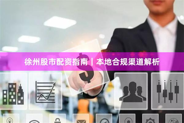 徐州股市配资指南｜本地合规渠道解析