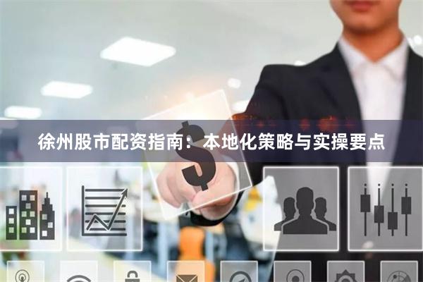 徐州股市配资指南：本地化策略与实操要点